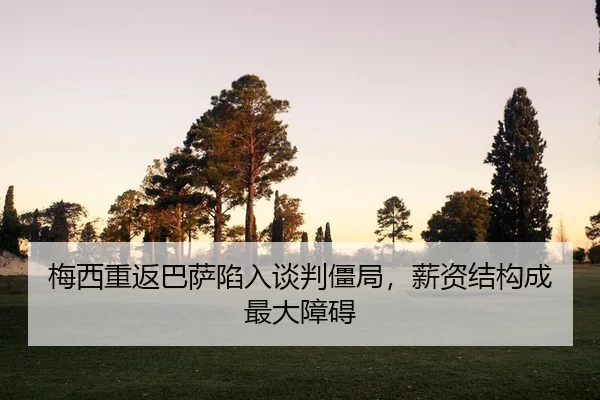 梅西重返巴萨陷入谈判僵局，薪资结构成最大障碍